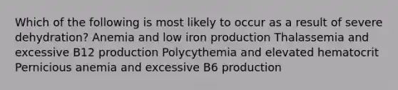 Which of the following is most likely to occur as a result of severe dehydration? Anemia and low iron production Thalassemia and excessive B12 production Polycythemia and elevated hematocrit Pernicious anemia and excessive B6 production