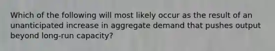 Which of the following will most likely occur as the result of an unanticipated increase in aggregate demand that pushes output beyond long-run capacity?