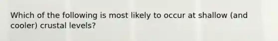 Which of the following is most likely to occur at shallow (and cooler) crustal levels?