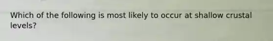 Which of the following is most likely to occur at shallow crustal levels?