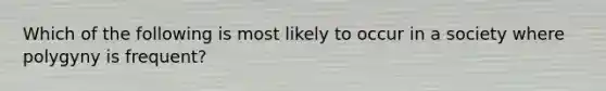 Which of the following is most likely to occur in a society where polygyny is frequent?