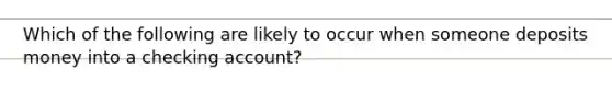 Which of the following are likely to occur when someone deposits money into a checking account?