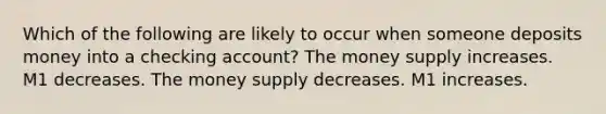 Which of the following are likely to occur when someone deposits money into a checking account? The money supply increases. M1 decreases. The money supply decreases. M1 increases.