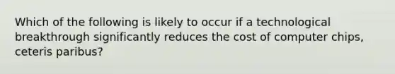 Which of the following is likely to occur if a technological breakthrough significantly reduces the cost of computer chips, ceteris paribus?