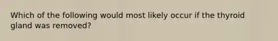 Which of the following would most likely occur if the thyroid gland was removed?