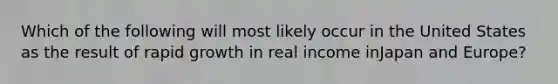 Which of the following will most likely occur in the United States as the result of rapid growth in real income inJapan and Europe?