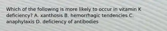 Which of the following is more likely to occur in vitamin K deficiency? A. xanthosis B. hemorrhagic tendencies C. anaphylaxis D. deficiency of antibodies