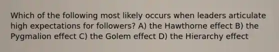 Which of the following most likely occurs when leaders articulate high expectations for followers? A) the Hawthorne effect B) the Pygmalion effect C) the Golem effect D) the Hierarchy effect