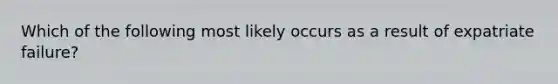 Which of the following most likely occurs as a result of expatriate failure?