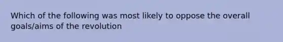 Which of the following was most likely to oppose the overall goals/aims of the revolution