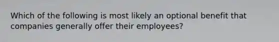 Which of the following is most likely an optional benefit that companies generally offer their employees?