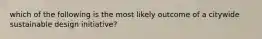 which of the following is the most likely outcome of a citywide sustainable design initiative?