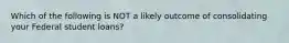 Which of the following is NOT a likely outcome of consolidating your Federal student loans?