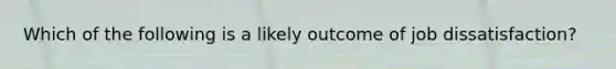 Which of the following is a likely outcome of job dissatisfaction?