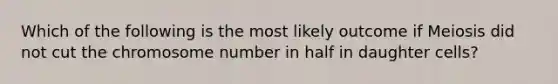 Which of the following is the most likely outcome if Meiosis did not cut the chromosome number in half in daughter cells?