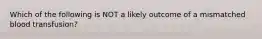 Which of the following is NOT a likely outcome of a mismatched blood transfusion?