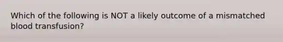 Which of the following is NOT a likely outcome of a mismatched blood transfusion?