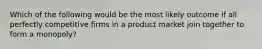 Which of the following would be the most likely outcome if all perfectly competitive firms in a product market join together to form a monopoly?