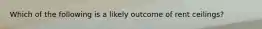 Which of the following is a likely outcome of rent ceilings?