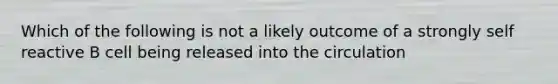 Which of the following is not a likely outcome of a strongly self reactive B cell being released into the circulation