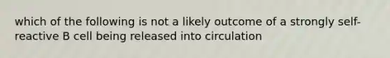 which of the following is not a likely outcome of a strongly self-reactive B cell being released into circulation