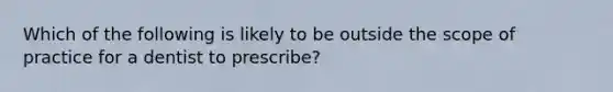 Which of the following is likely to be outside the scope of practice for a dentist to prescribe?