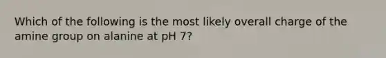 Which of the following is the most likely overall charge of the amine group on alanine at pH 7?