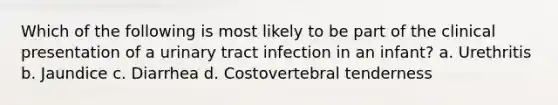 Which of the following is most likely to be part of the clinical presentation of a urinary tract infection in an infant? a. Urethritis b. Jaundice c. Diarrhea d. Costovertebral tenderness