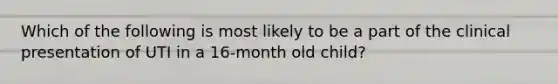 Which of the following is most likely to be a part of the clinical presentation of UTI in a 16-month old child?