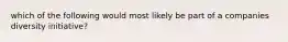 which of the following would most likely be part of a companies diversity initiative?