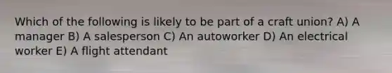Which of the following is likely to be part of a craft union? A) A manager B) A salesperson C) An autoworker D) An electrical worker E) A flight attendant