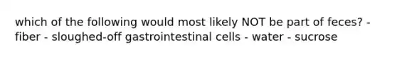 which of the following would most likely NOT be part of feces? - fiber - sloughed-off gastrointestinal cells - water - sucrose