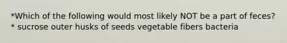 *Which of the following would most likely NOT be a part of feces?* sucrose outer husks of seeds vegetable fibers bacteria