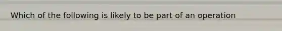 Which of the following is likely to be part of an operation