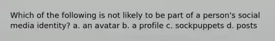 Which of the following is not likely to be part of a person's social media identity? a. an avatar b. a profile c. sockpuppets d. posts