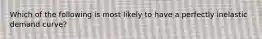 Which of the following is most likely to have a perfectly inelastic demand curve?