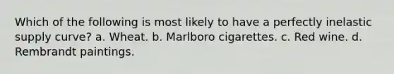 Which of the following is most likely to have a perfectly inelastic supply curve? a. Wheat. b. Marlboro cigarettes. c. Red wine. d. Rembrandt paintings.