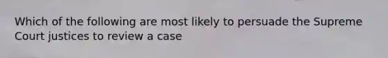 Which of the following are most likely to persuade the Supreme Court justices to review a case