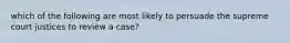 which of the following are most likely to persuade the supreme court justices to review a case?