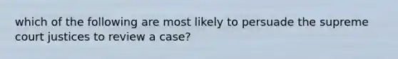 which of the following are most likely to persuade the supreme court justices to review a case?