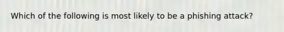 Which of the following is most likely to be a phishing attack?