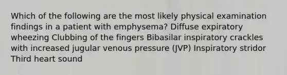 Which of the following are the most likely physical examination findings in a patient with emphysema? Diffuse expiratory wheezing Clubbing of the fingers Bibasilar inspiratory crackles with increased jugular venous pressure (JVP) Inspiratory stridor Third heart sound