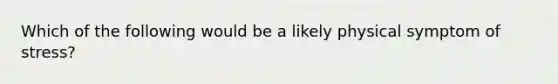 Which of the following would be a likely physical symptom of stress?