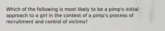 Which of the following is most likely to be a pimp's initial approach to a girl in the context of a pimp's process of recruitment and control of victims?