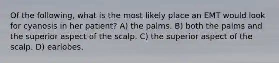 Of the following, what is the most likely place an EMT would look for cyanosis in her patient? A) the palms. B) both the palms and the superior aspect of the scalp. C) the superior aspect of the scalp. D) earlobes.