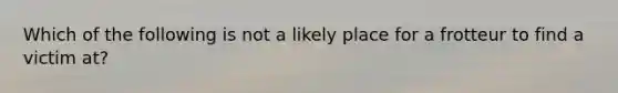 Which of the following is not a likely place for a frotteur to find a victim at?