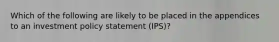 Which of the following are likely to be placed in the appendices to an investment policy statement (IPS)?