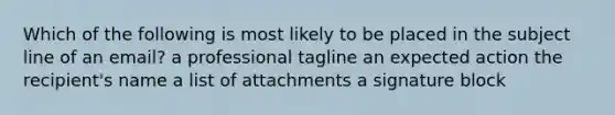 Which of the following is most likely to be placed in the subject line of an email? a professional tagline an expected action the recipient's name a list of attachments a signature block