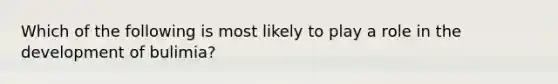 Which of the following is most likely to play a role in the development of bulimia?