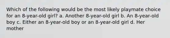 Which of the following would be the most likely playmate choice for an 8-year-old girl? a. Another 8-year-old girl b. An 8-year-old boy c. Either an 8-year-old boy or an 8-year-old girl d. Her mother